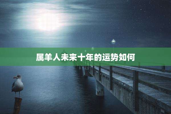 属羊人未来十年的运势如何