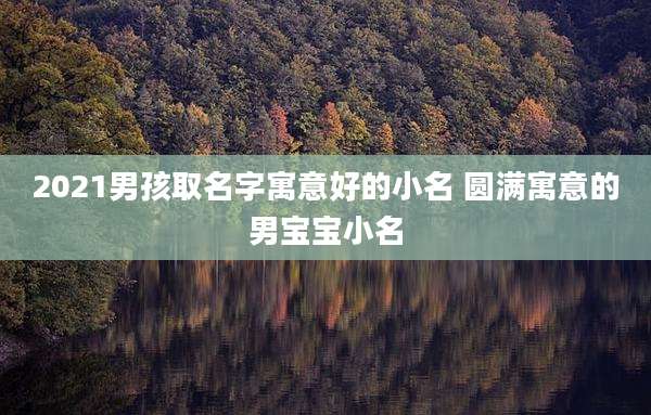 2021男孩取名字寓意好的小名 圆满寓意的男宝宝小名