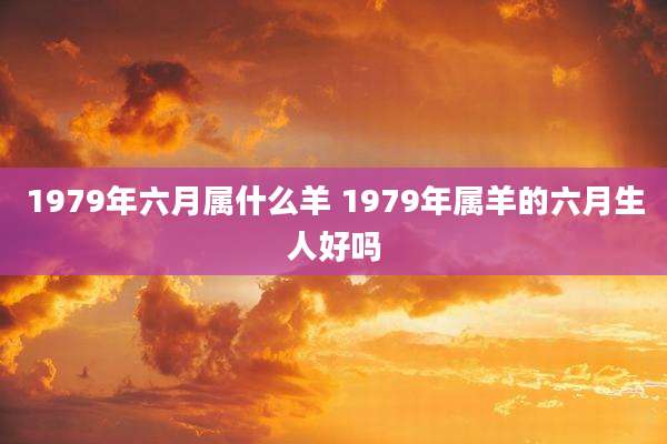1979年六月属什么羊 1979年属羊的六月生人好吗