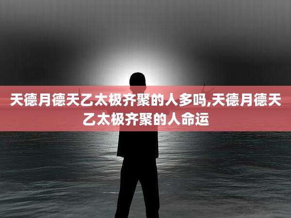 天德月德天乙太极齐聚的人多吗,天德月德天乙太极齐聚的人命运