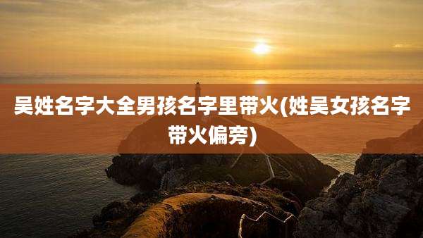 吴姓名字大全男孩名字里带火(姓吴女孩名字带火偏旁)