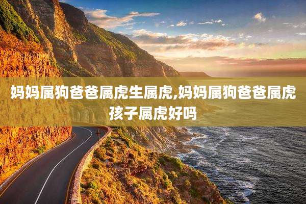 妈妈属狗爸爸属虎生属虎,妈妈属狗爸爸属虎孩子属虎好吗