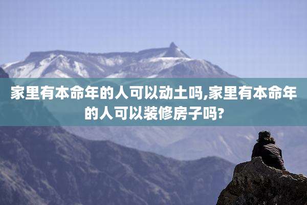 家里有本命年的人可以动土吗,家里有本命年的人可以装修房子吗?