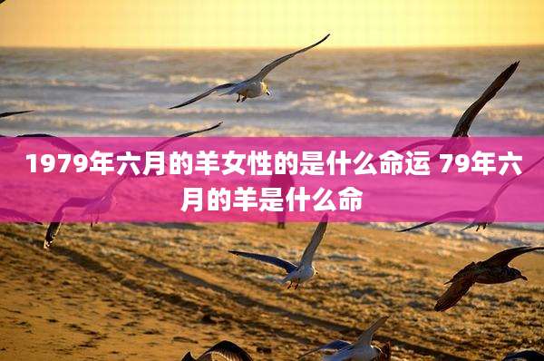 1979年六月的羊女性的是什么命运 79年六月的羊是什么命