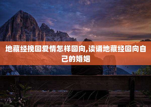 地藏经挽回爱情怎样回向,读诵地藏经回向自己的婚姻