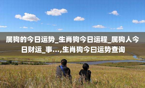 属狗的今日运势_生肖狗今日运程_属狗人今日财运_事...,生肖狗今曰运势查询