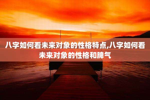 八字如何看未来对象的性格特点,八字如何看未来对象的性格和脾气