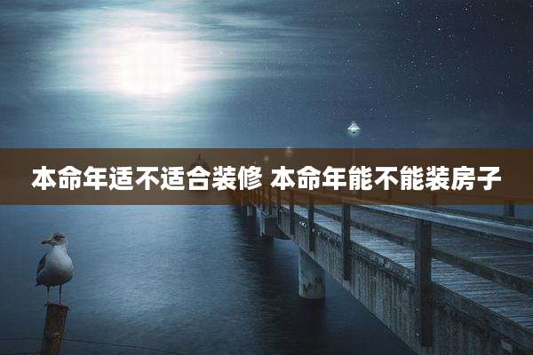 本命年适不适合装修 本命年能不能装房子