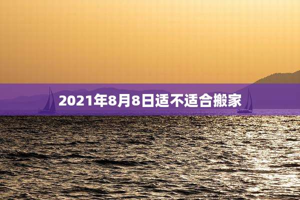 2021年8月8日适不适合搬家