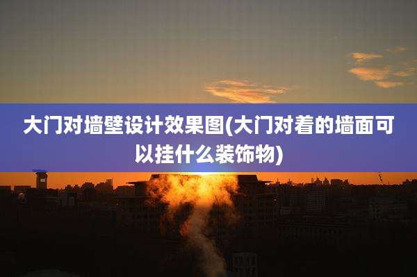 大门对墙壁设计效果图(大门对着的墙面可以挂什么装饰物)
