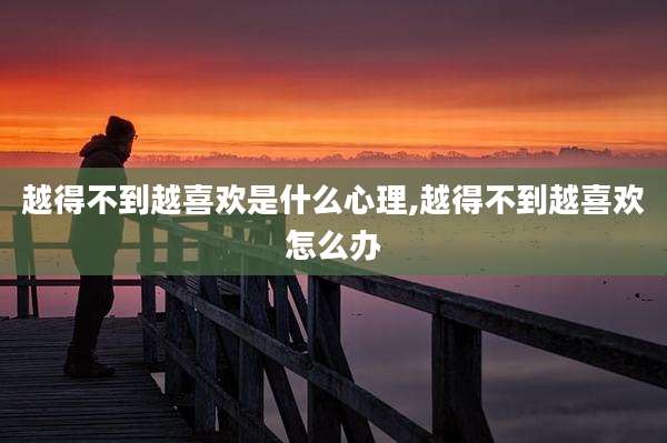 越得不到越喜欢是什么心理,越得不到越喜欢怎么办