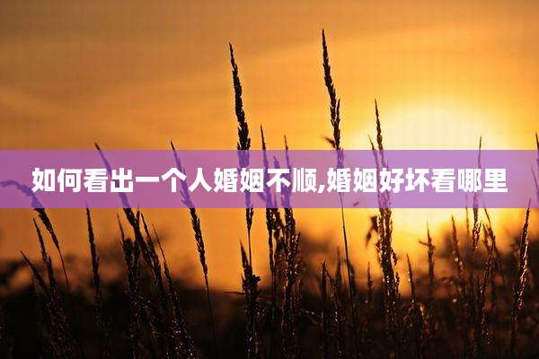 如何看出一个人婚姻不顺,婚姻好坏看哪里