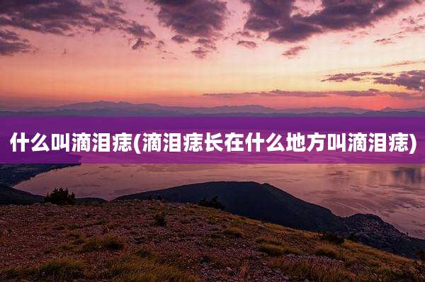 什么叫滴泪痣(滴泪痣长在什么地方叫滴泪痣)