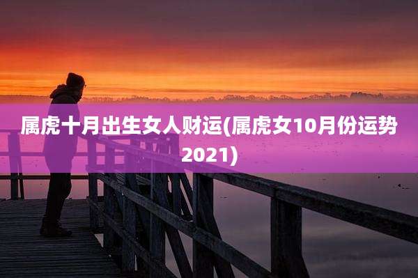 属虎十月出生女人财运(属虎女10月份运势2021)