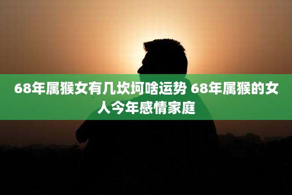 68年属猴女有几坎坷啥运势 68年属猴的女人今年感情家庭