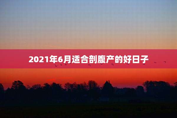 2021年6月适合剖腹产的好日子