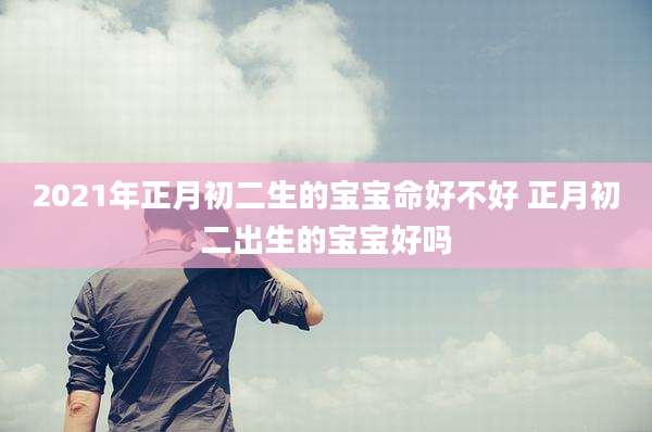 2021年正月初二生的宝宝命好不好 正月初二出生的宝宝好吗