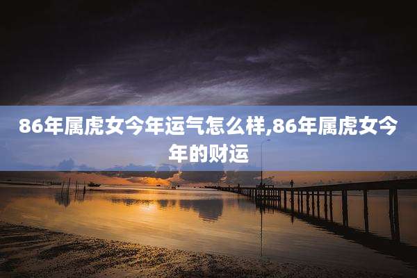 86年属虎女今年运气怎么样,86年属虎女今年的财运