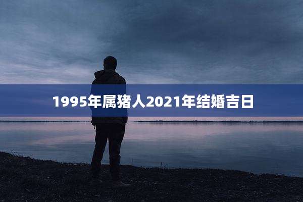 1995年属猪人2021年结婚吉日