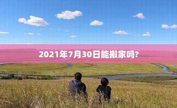 2021年7月30日能搬家吗?