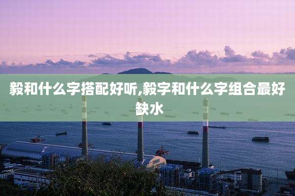 毅和什么字搭配好听,毅字和什么字组合最好 缺水