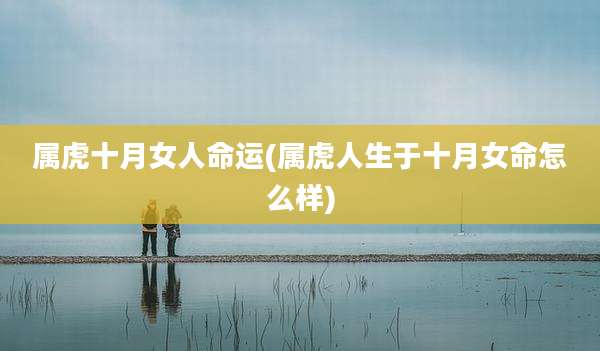 属虎十月女人命运(属虎人生于十月女命怎么样)