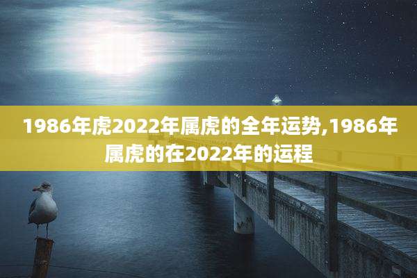 1986年虎2022年属虎的全年运势,1986年属虎的在2022年的运程