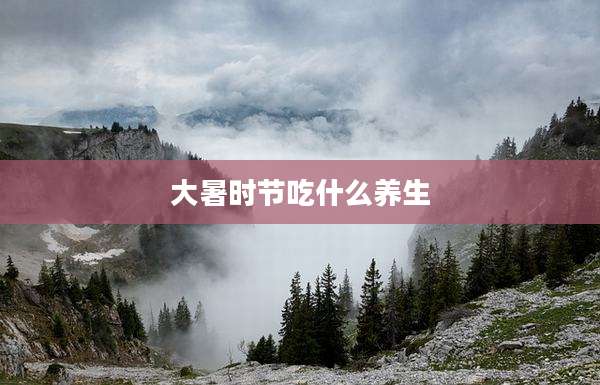 大暑时节吃什么养生