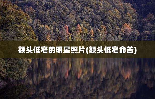 额头低窄的明星照片(额头低窄命苦)