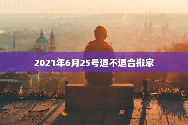 2021年6月25号适不适合搬家