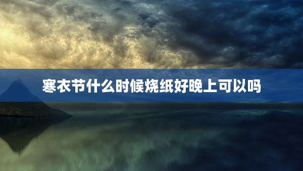 寒衣节什么时候烧纸好晚上可以吗