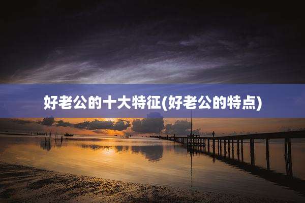 好老公的十大特征(好老公的特点)