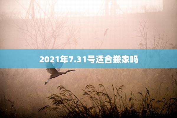 2021年7.31号适合搬家吗