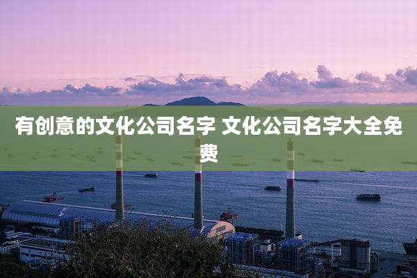 有创意的文化公司名字 文化公司名字大全免费