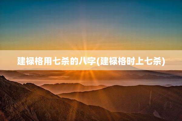 建禄格用七杀的八字(建禄格时上七杀)