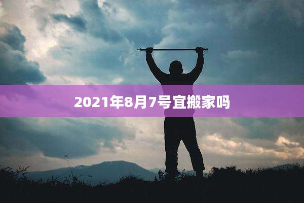 2021年8月7号宜搬家吗
