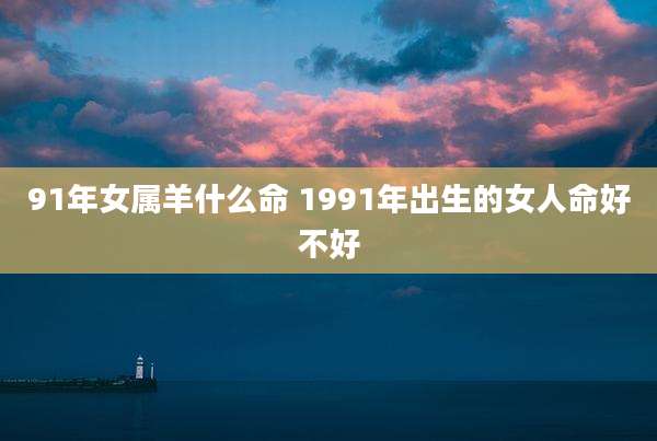 91年女属羊什么命 1991年出生的女人命好不好