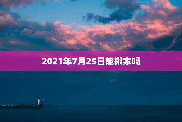 2021年7月25日能搬家吗