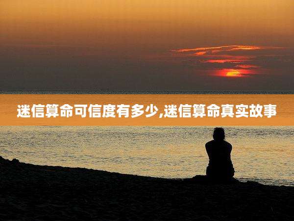 迷信算命可信度有多少,迷信算命真实故事