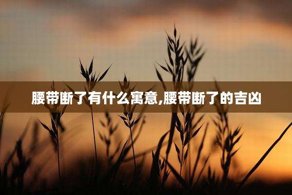 腰带断了有什么寓意,腰带断了的吉凶