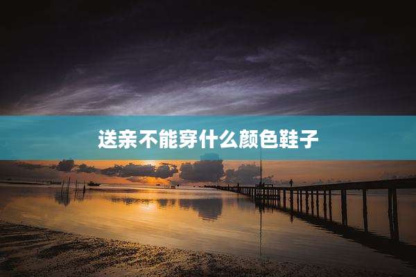 送亲不能穿什么颜色鞋子