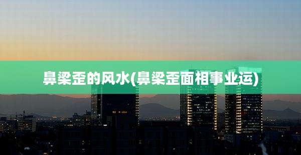 鼻梁歪的风水(鼻梁歪面相事业运)