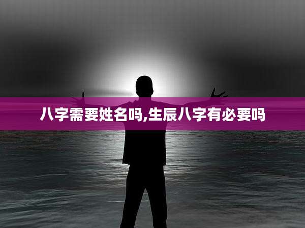 八字需要姓名吗,生辰八字有必要吗
