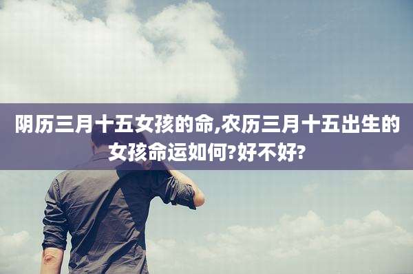 阴历三月十五女孩的命,农历三月十五出生的女孩命运如何?好不好?