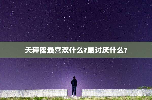 天秤座最喜欢什么?最讨厌什么?