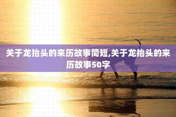 关于龙抬头的来历故事简短,关于龙抬头的来历故事50字