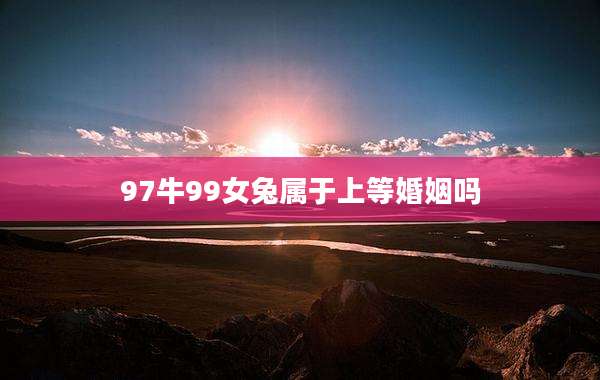 97牛99女兔属于上等婚姻吗