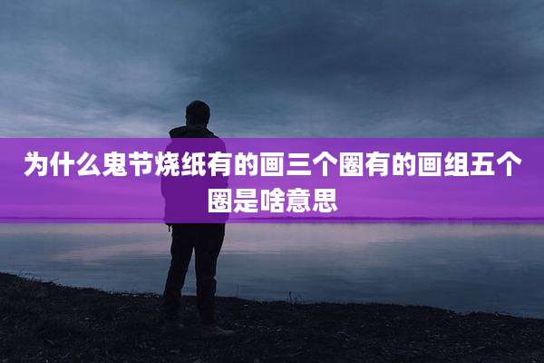 为什么鬼节烧纸有的画三个圈有的画组五个圈是啥意思