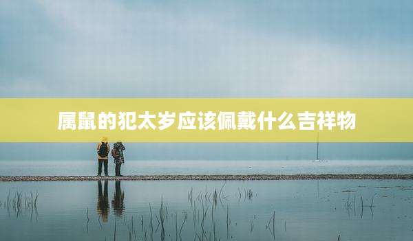 属鼠的犯太岁应该佩戴什么吉祥物