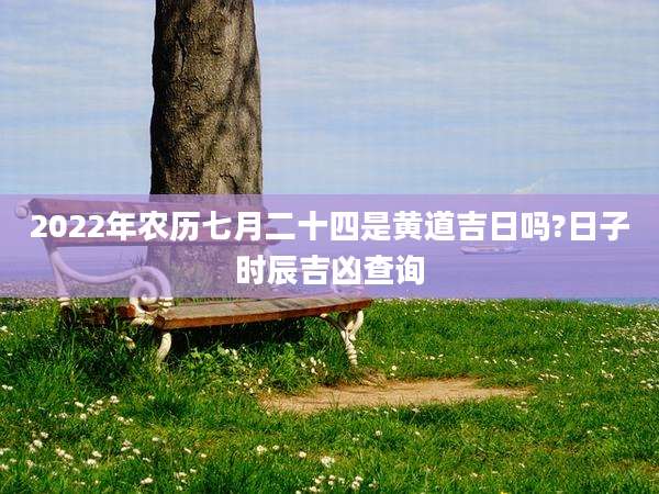 2022年农历七月二十四是黄道吉日吗?日子时辰吉凶查询